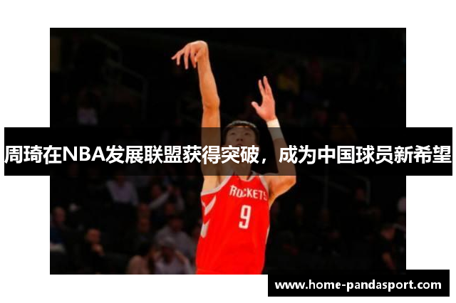 周琦在NBA发展联盟获得突破，成为中国球员新希望